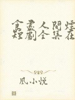 食尽人间烟火色短剧全集在线播放