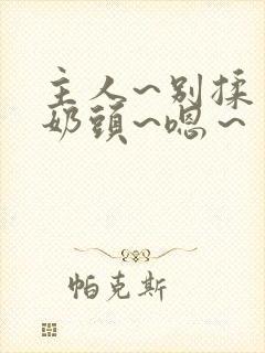 主人~别揉了~奶头~嗯～