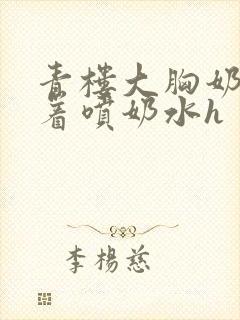 青楼大胸奶头晃着喷奶水h