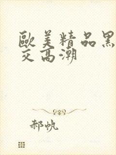 欧美精品黑人猛交高潮