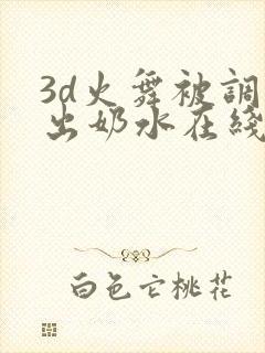 3d火舞被调教出奶水在线看