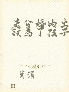 老公婚内出轨我该为了孩子原谅他吗