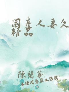 国产人妻久久久精品