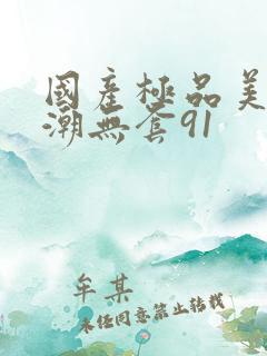 国产极品美女高潮无套91