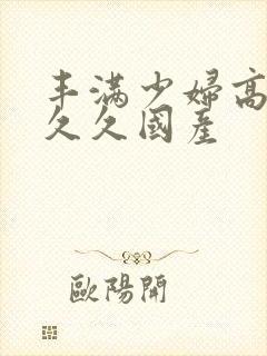 丰满少妇高潮叫久久国产