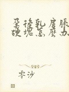 孕后乳房胀痛有硬块怎么办