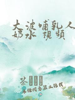 大波哺乳人妻出奶水 视频