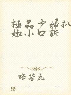 极品少妇扒开粉嫩小口诉