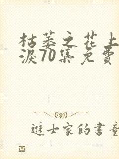 枯萎之花上的眼泪70集免费观看