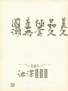 国产极品美女高潮无套久久久