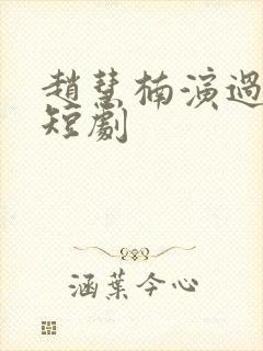 赵慧楠演过哪些短剧