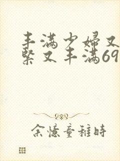 丰满少妇又爽又紧又丰满69