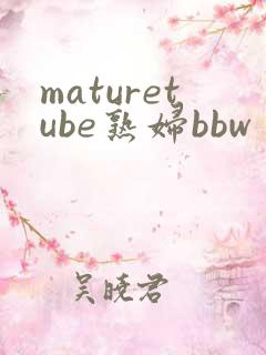 maturetube熟妇bbw