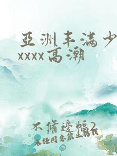 亚洲丰满少妇xxxxx高潮