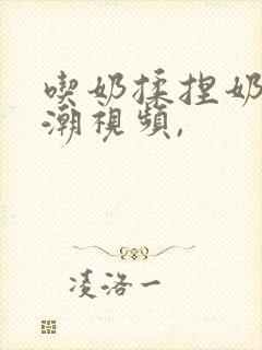 吃奶揉捏奶头高潮视频,