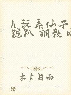 h 玩弄仙子 跪趴 调教 嗯啊