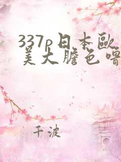 337p日本欧美大胆色噜噜 999