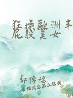 狂操欧洲丰满大屁股美女