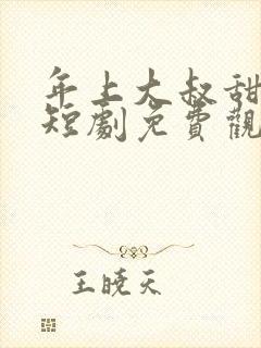 年上大叔甜宠妻短剧免费观看