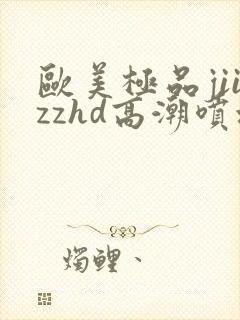 欧美极品jiizzhd高潮喷水