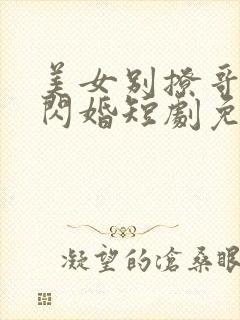 美女别撩哥不玩闪婚短剧免费观看