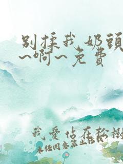 别揉我奶头～嗯~啊~免费