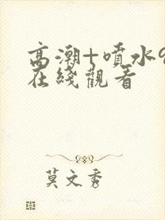 高潮+喷水91在线观看