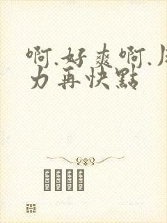 啊.好爽啊.用力再快点