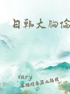 日韩大胸伦理片