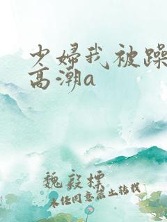 少妇我被躁爽到高潮a