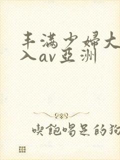 丰满少妇大力进入av亚洲