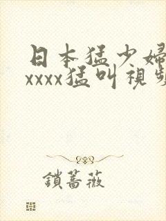 日本猛少妇色xxxxx猛叫视频