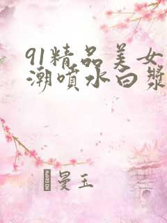 91精品美女高潮喷水白浆