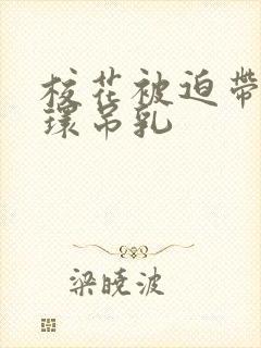 校花被迫带上乳环吊乳