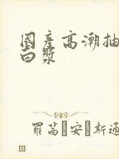 国产高潮抽搐喷白浆