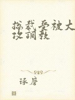 总裁受被大学生攻调教