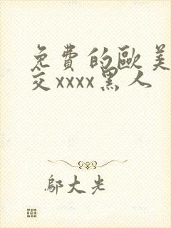 免费的欧美性猛交xxxx黑人