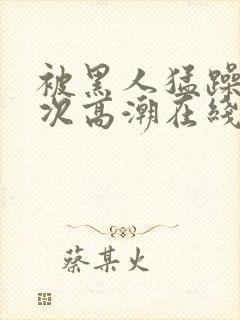 被黑人猛躁4o次高潮在线