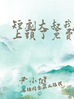 短剧大叔我对你上头了免费观看