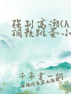 强制高潮(h)调教跳蛋小说