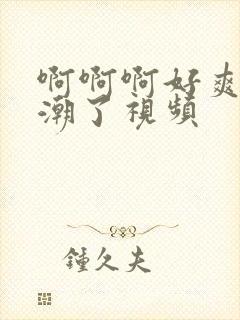 啊啊啊好爽操高潮了视频