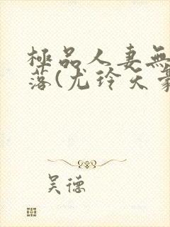 极品人妻无奈堕落(尤玲天豪)