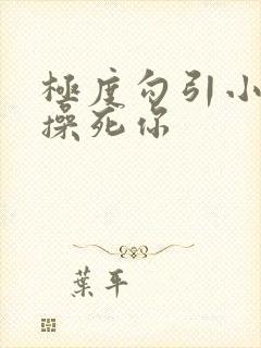 极度勾引小骚货操死你