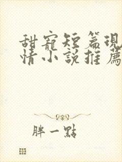 甜宠短篇现代言情小说推荐