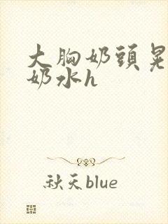 大胸奶头晃着喷奶水h