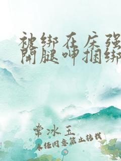 被绑在床强摁做开腿呻捆绑视频