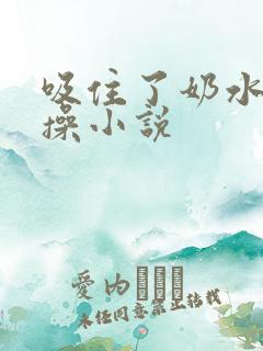 吸住了奶水使劲操小说