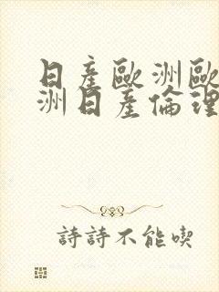 日产欧洲欧洲亚洲日产伦理片福利片