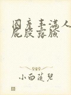 国产丰满人妻大屁股露脸