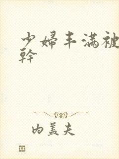 少妇丰满被猛烈干